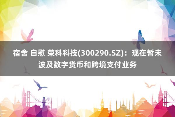   宿舍 自慰 荣科科技(300290.SZ)：现在暂未波及数字货币和跨境支付业务
