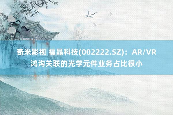   奇米影视 福晶科技(002222.SZ)：AR/VR鸿沟关联的光学元件业务占比很小