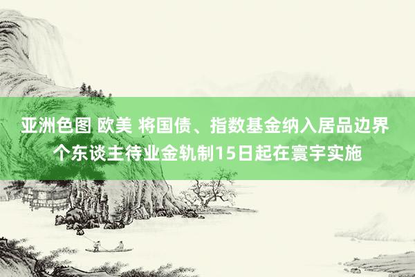   亚洲色图 欧美 将国债、指数基金纳入居品边界 个东谈主待业金轨制15日起在寰宇实施