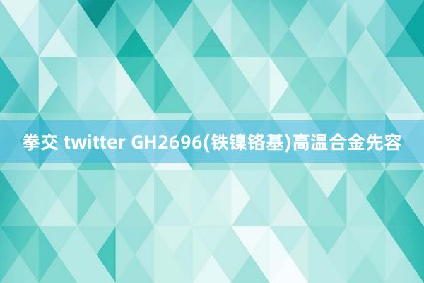   拳交 twitter GH2696(铁镍铬基)高温合金先容