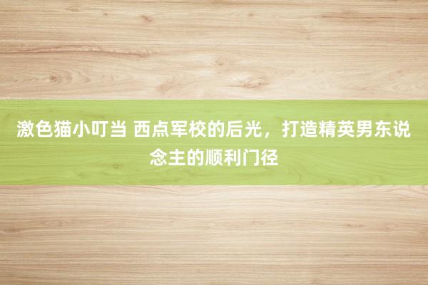   激色猫小叮当 西点军校的后光，打造精英男东说念主的顺利门径
