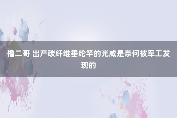   撸二哥 出产碳纤维垂纶竿的光威是奈何被军工发现的