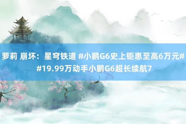   萝莉 崩坏：星穹铁道 #小鹏G6史上钜惠至高6万元# #19.99万动手小鹏G6超长续航7