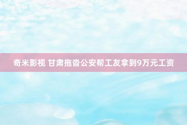   奇米影视 甘肃拖沓公安帮工友拿到9万元工资