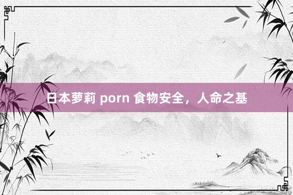   日本萝莉 porn 食物安全，人命之基