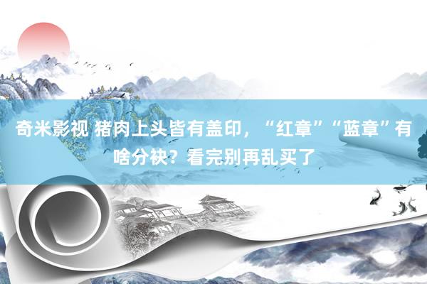   奇米影视 猪肉上头皆有盖印，“红章”“蓝章”有啥分袂？看完别再乱买了