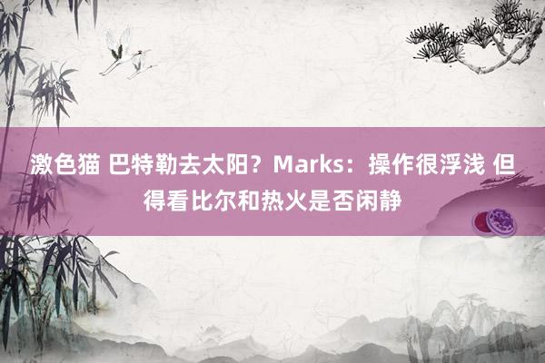   激色猫 巴特勒去太阳？Marks：操作很浮浅 但得看比尔和热火是否闲静
