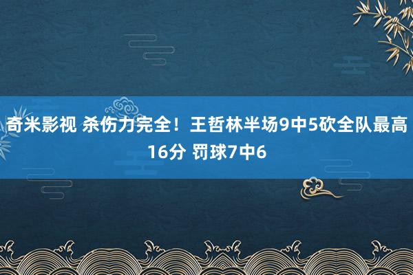   奇米影视 杀伤力完全！王哲林半场9中5砍全队最高16分 罚球7中6