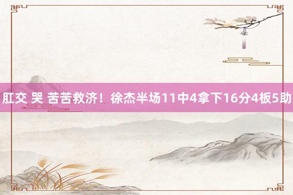   肛交 哭 苦苦救济！徐杰半场11中4拿下16分4板5助