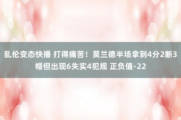   乱伦变态快播 打得痛苦！莫兰德半场拿到4分2断3帽但出现6失实4犯规 正负值-22