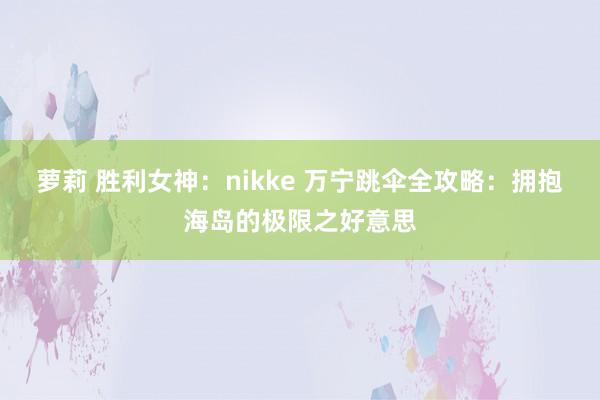   萝莉 胜利女神：nikke 万宁跳伞全攻略：拥抱海岛的极限之好意思