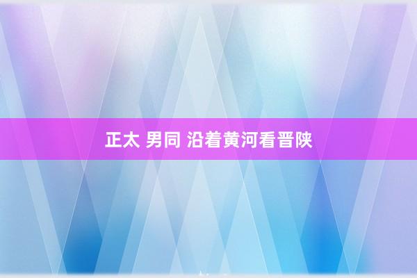   正太 男同 沿着黄河看晋陕