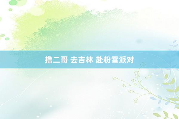   撸二哥 去吉林 赴粉雪派对