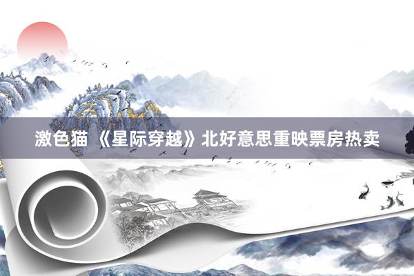   激色猫 《星际穿越》北好意思重映票房热卖