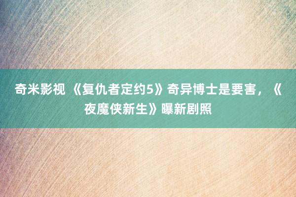   奇米影视 《复仇者定约5》奇异博士是要害，《夜魔侠新生》曝新剧照