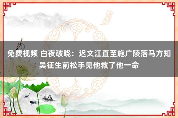   免费视频 白夜破晓：迟文江直至施广陵落马方知吴征生前松手见他救了他一命