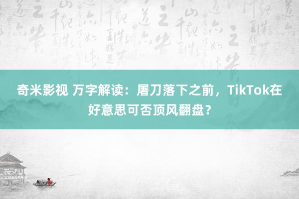   奇米影视 万字解读：屠刀落下之前，TikTok在好意思可否顶风翻盘？