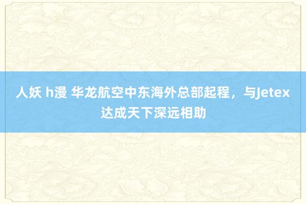   人妖 h漫 华龙航空中东海外总部起程，与Jetex达成天下深远相助