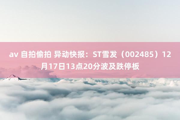   av 自拍偷拍 异动快报：ST雪发（002485）12月17日13点20分波及跌停板