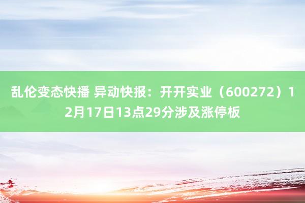   乱伦变态快播 异动快报：开开实业（600272）12月17日13点29分涉及涨停板