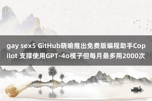   gay sex5 GitHub晓喻推出免费版编程助手Copilot 支撑使用GPT-4o模子但每月最多用2000次