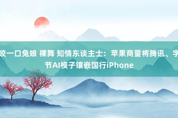   咬一口兔娘 裸舞 知情东谈主士：苹果商量将腾讯、字节AI模子镶嵌国行iPhone