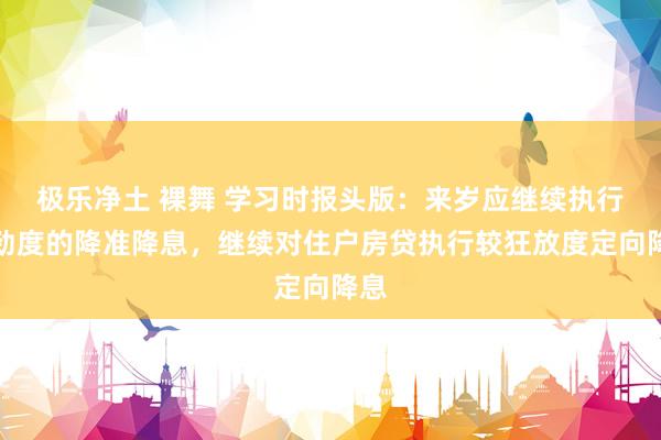   极乐净土 裸舞 学习时报头版：来岁应继续执行有劲度的降准降息，继续对住户房贷执行较狂放度定向降息