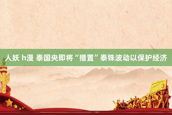   人妖 h漫 泰国央即将“措置”泰铢波动以保护经济