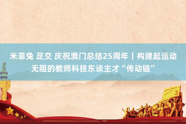   米菲兔 足交 庆祝澳门总结25周年丨构建起运动无阻的教师科技东谈主才“传动链”