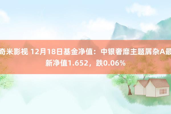   奇米影视 12月18日基金净值：中银奢靡主题羼杂A最新净值1.652，跌0.06%