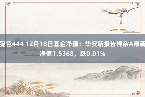   猫色444 12月18日基金净值：华安新报告搀杂A最新净值1.5368，跌0.01%