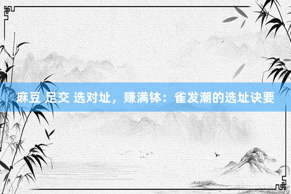   麻豆 足交 选对址，赚满钵：雀发潮的选址诀要