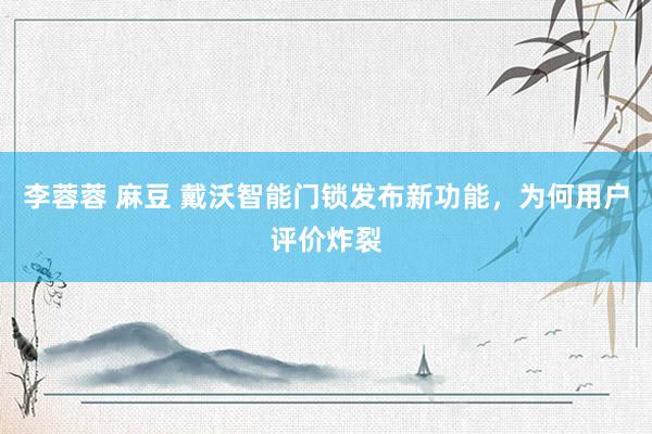   李蓉蓉 麻豆 戴沃智能门锁发布新功能，为何用户评价炸裂