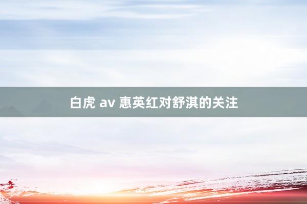   白虎 av 惠英红对舒淇的关注