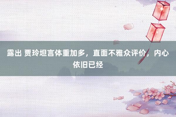   露出 贾玲坦言体重加多，直面不雅众评价，内心依旧已经