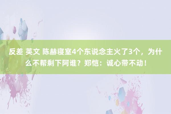   反差 英文 陈赫寝室4个东说念主火了3个，为什么不帮剩下阿谁？郑恺：诚心带不动！