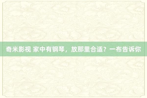   奇米影视 家中有钢琴，放那里合适？一布告诉你