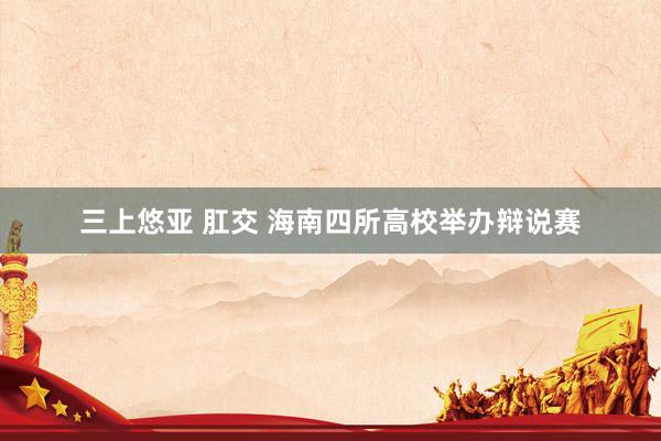   三上悠亚 肛交 海南四所高校举办辩说赛