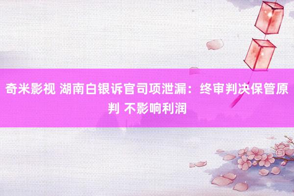   奇米影视 湖南白银诉官司项泄漏：终审判决保管原判 不影响利润