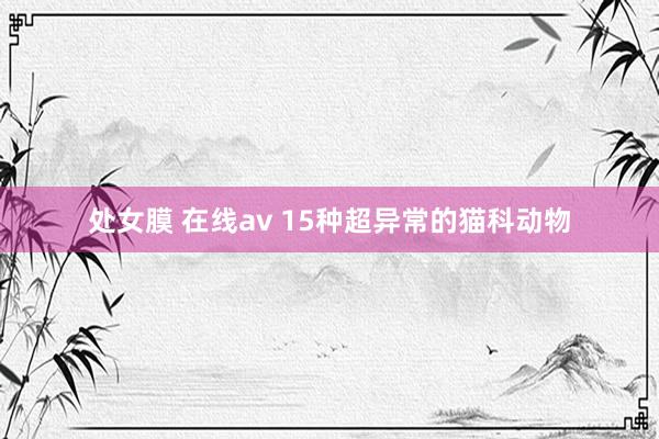   处女膜 在线av 15种超异常的猫科动物