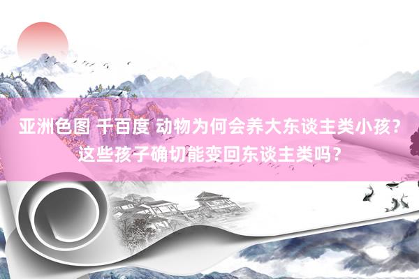   亚洲色图 千百度 动物为何会养大东谈主类小孩？这些孩子确切能变回东谈主类吗？