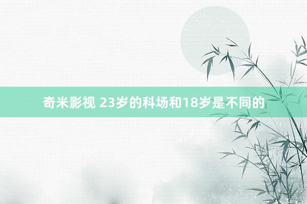   奇米影视 23岁的科场和18岁是不同的