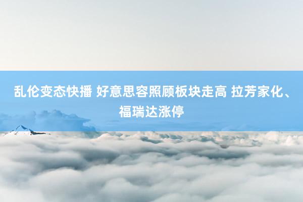   乱伦变态快播 好意思容照顾板块走高 拉芳家化、福瑞达涨停