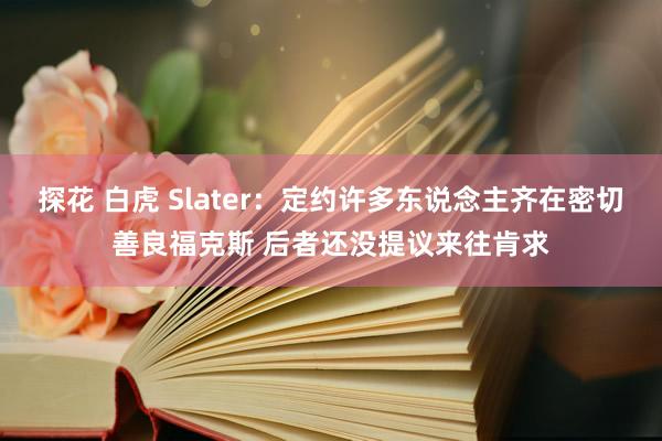   探花 白虎 Slater：定约许多东说念主齐在密切善良福克斯 后者还没提议来往肯求