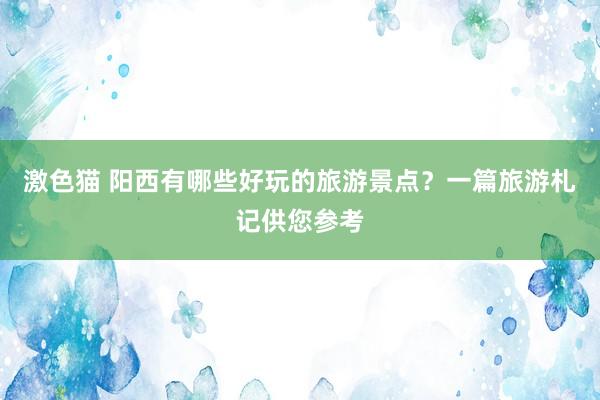   激色猫 阳西有哪些好玩的旅游景点？一篇旅游札记供您参考
