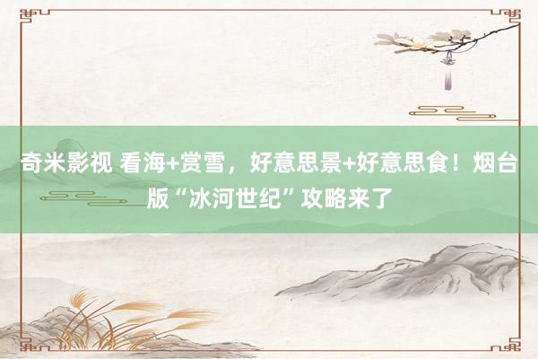   奇米影视 看海+赏雪，好意思景+好意思食！烟台版“冰河世纪”攻略来了
