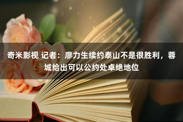   奇米影视 记者：廖力生续约泰山不是很胜利，蓉城给出可以公约处卓绝地位