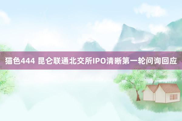   猫色444 昆仑联通北交所IPO清晰第一轮问询回应