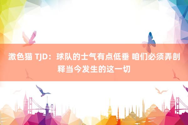   激色猫 TJD：球队的士气有点低垂 咱们必须弄剖释当今发生的这一切