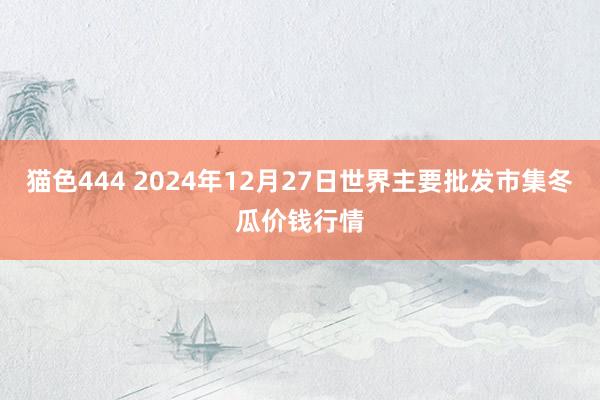   猫色444 2024年12月27日世界主要批发市集冬瓜价钱行情